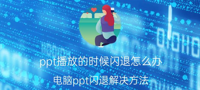 ppt播放的时候闪退怎么办 电脑ppt闪退解决方法？